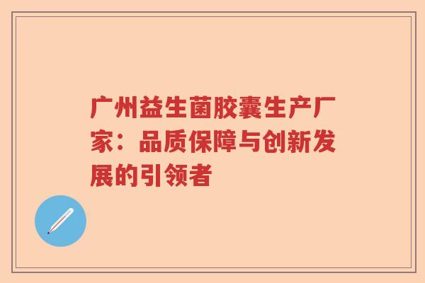 广州益生菌胶囊生产厂家：品质保障与创新发展的引领者