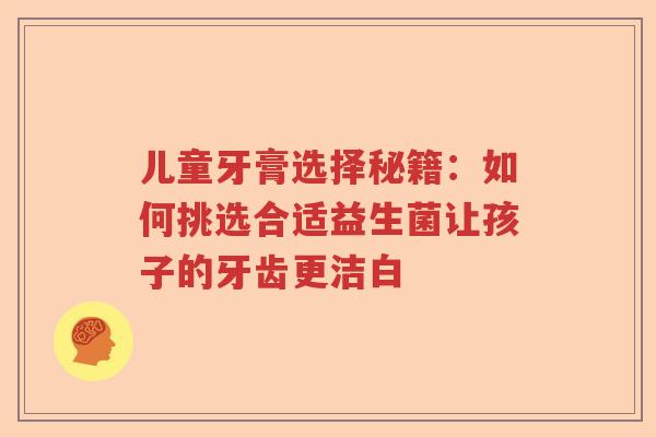 儿童牙膏选择秘籍：如何挑选合适益生菌让孩子的牙齿更洁白