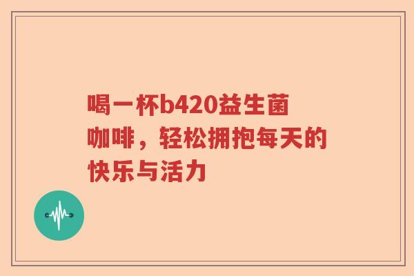 喝一杯b420益生菌咖啡，轻松拥抱每天的快乐与活力