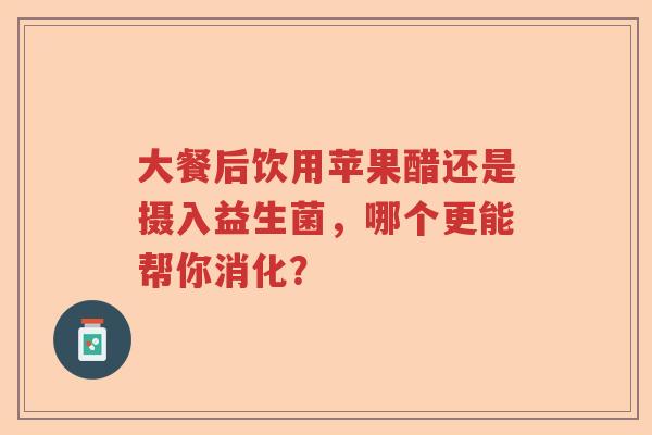 大餐后饮用苹果醋还是摄入益生菌，哪个更能帮你消化？