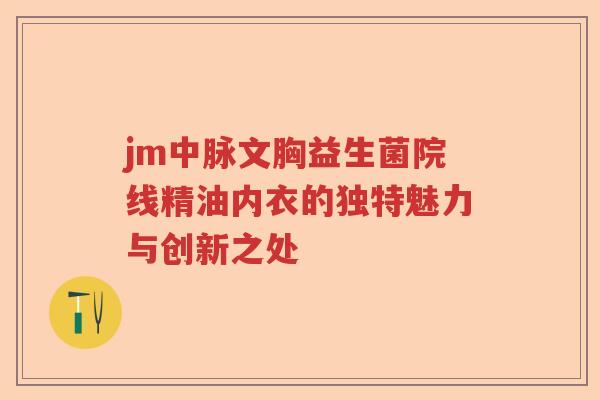jm中脉文胸益生菌院线精油内衣的独特魅力与创新之处