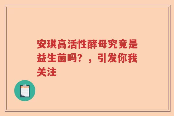 安琪高活性酵母究竟是益生菌吗？，引发你我关注