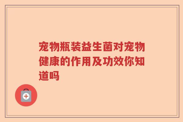 宠物瓶装益生菌对宠物健康的作用及功效你知道吗