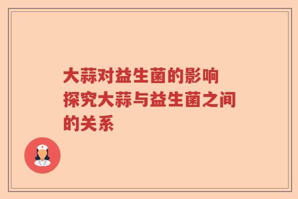大蒜对益生菌的影响 探究大蒜与益生菌之间的关系