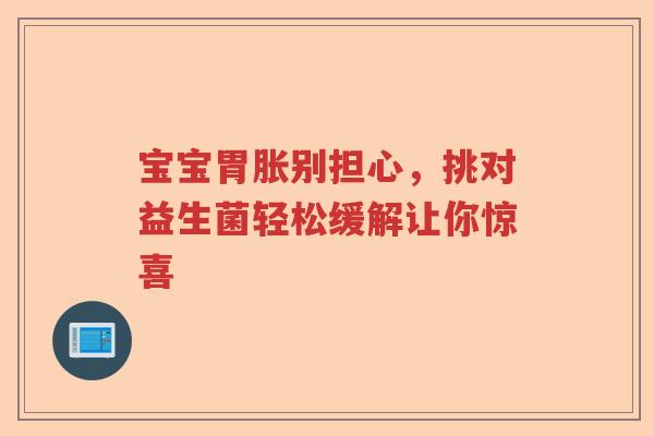 宝宝胃胀别担心，挑对益生菌轻松缓解让你惊喜