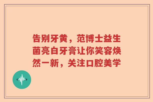 告别牙黄，范博士益生菌亮白牙膏让你笑容焕然一新，关注口腔美学