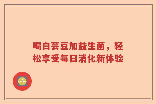 喝白芸豆加益生菌，轻松享受每日消化新体验