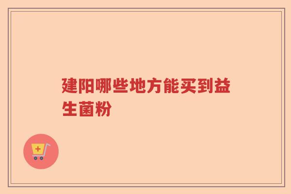 建阳哪些地方能买到益生菌粉