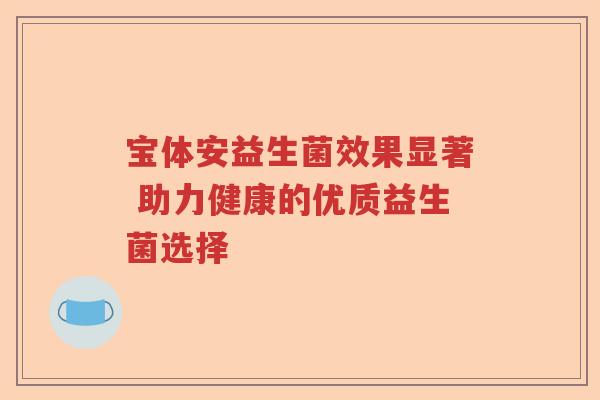 宝体安益生菌效果显著 助力健康的优质益生菌选择