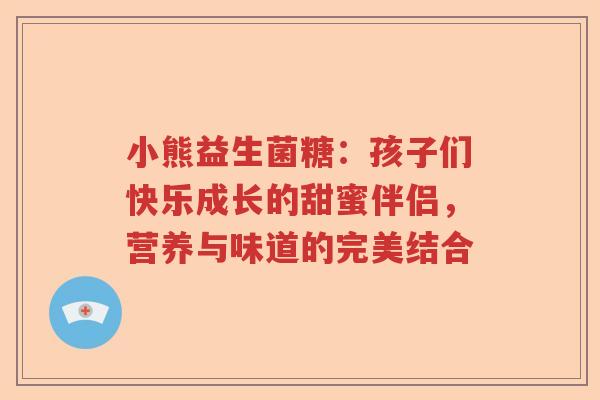小熊益生菌糖：孩子们快乐成长的甜蜜伴侣，营养与味道的完美结合