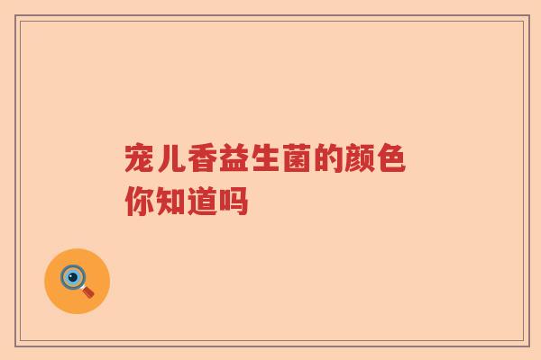 宠儿香益生菌的颜色 你知道吗