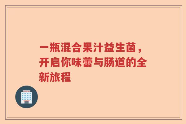 一瓶混合果汁益生菌，开启你味蕾与肠道的全新旅程
