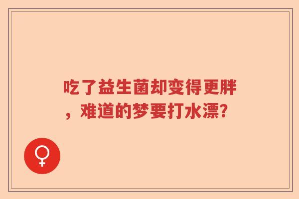 吃了益生菌却变得更胖，难道的梦要打水漂？