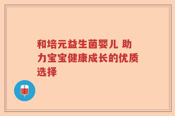 和培元益生菌婴儿 助力宝宝健康成长的优质选择