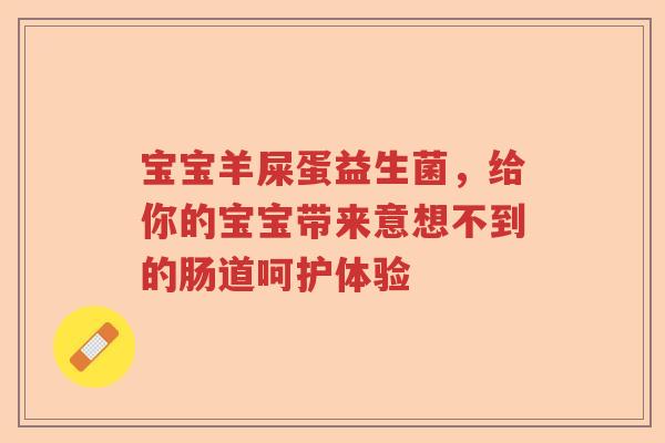 宝宝羊屎蛋益生菌，给你的宝宝带来意想不到的肠道呵护体验