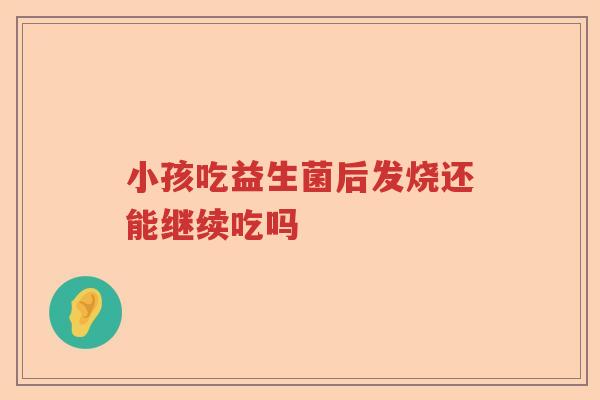 小孩吃益生菌后发烧还能继续吃吗