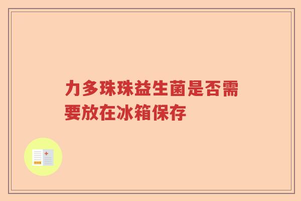 力多珠珠益生菌是否需要放在冰箱保存