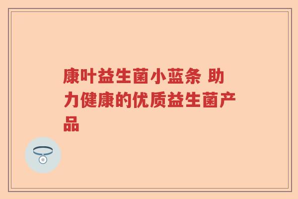 康叶益生菌小蓝条 助力健康的优质益生菌产品