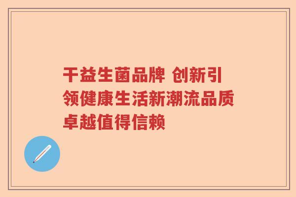 干益生菌品牌 创新引领健康生活新潮流品质卓越值得信赖