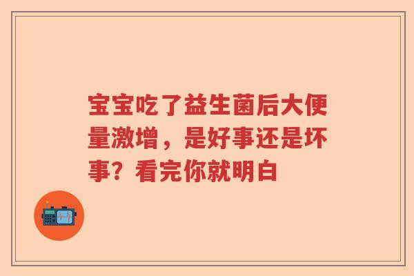 宝宝吃了益生菌后大便量激增，是好事还是坏事？看完你就明白