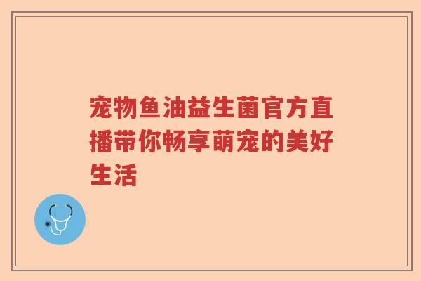宠物鱼油益生菌官方直播带你畅享萌宠的美好生活