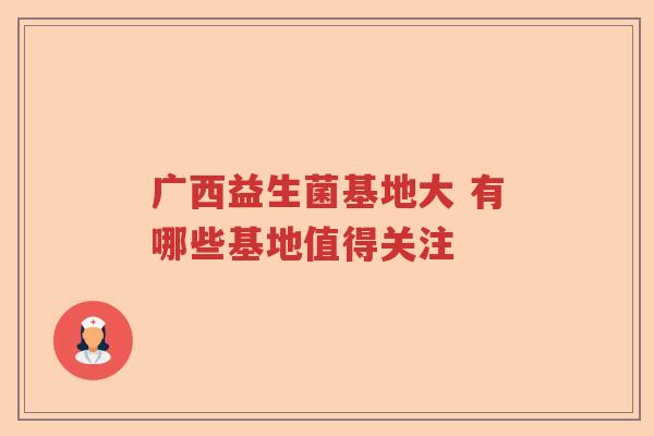 广西益生菌基地大 有哪些基地值得关注