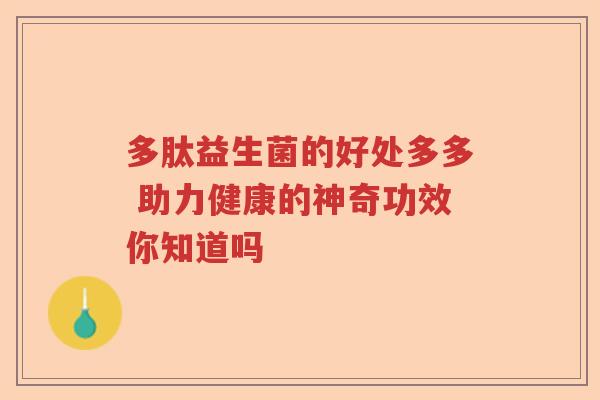 多肽益生菌的好处多多 助力健康的神奇功效你知道吗