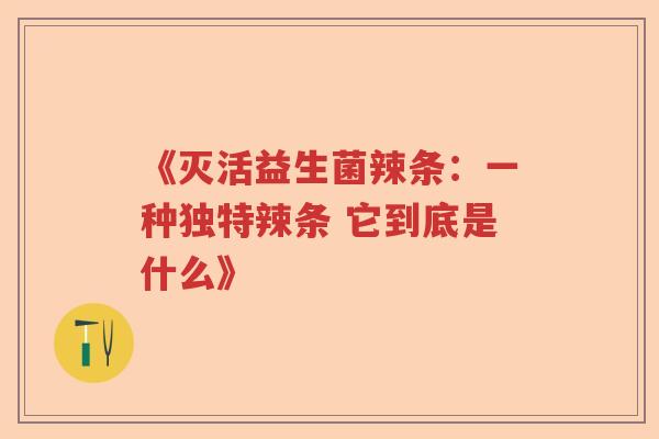 《灭活益生菌辣条：一种独特辣条 它到底是什么》