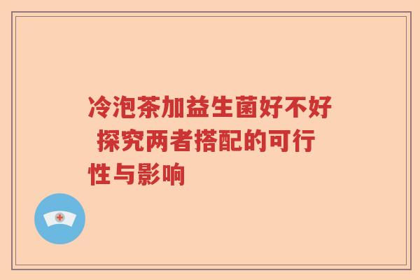 冷泡茶加益生菌好不好 探究两者搭配的可行性与影响