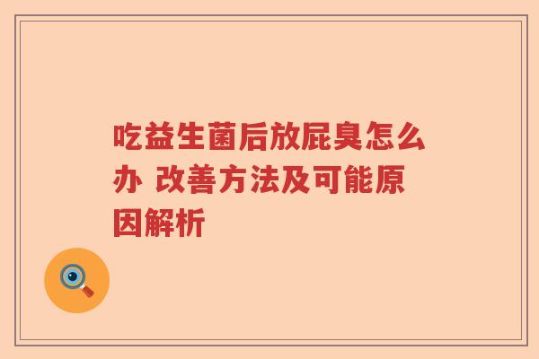 吃益生菌后放屁臭怎么办 改善方法及可能原因解析