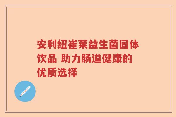 安利纽崔莱益生菌固体饮品 助力肠道健康的优质选择