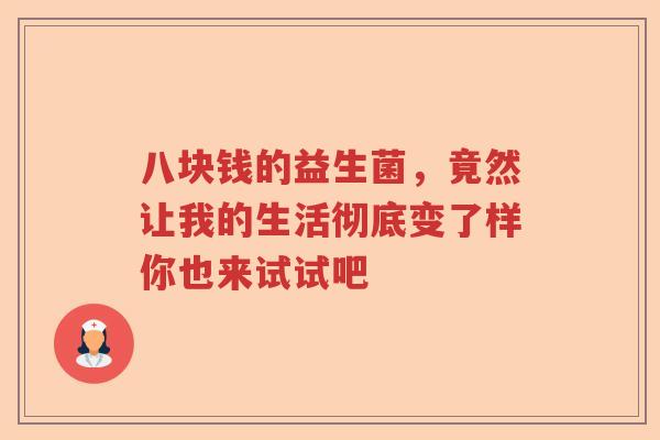 八块钱的益生菌，竟然让我的生活彻底变了样你也来试试吧