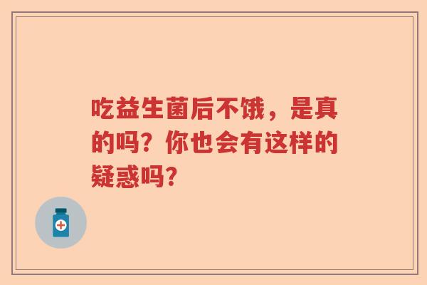 吃益生菌后不饿，是真的吗？你也会有这样的疑惑吗？
