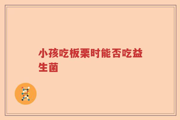 小孩吃板栗时能否吃益生菌