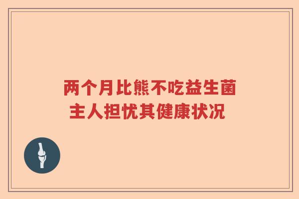 两个月比熊不吃益生菌 主人担忧其健康状况