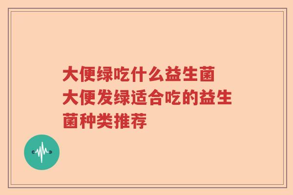 大便绿吃什么益生菌 大便发绿适合吃的益生菌种类推荐