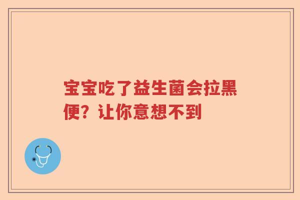宝宝吃了益生菌会拉黑便？让你意想不到