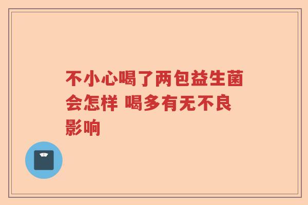 不小心喝了两包益生菌会怎样 喝多有无不良影响