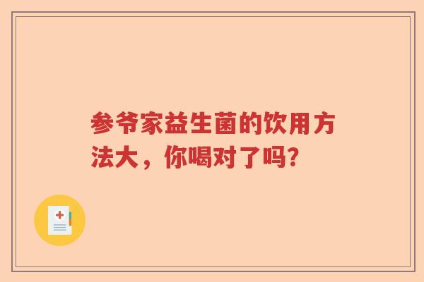 参爷家益生菌的饮用方法大，你喝对了吗？
