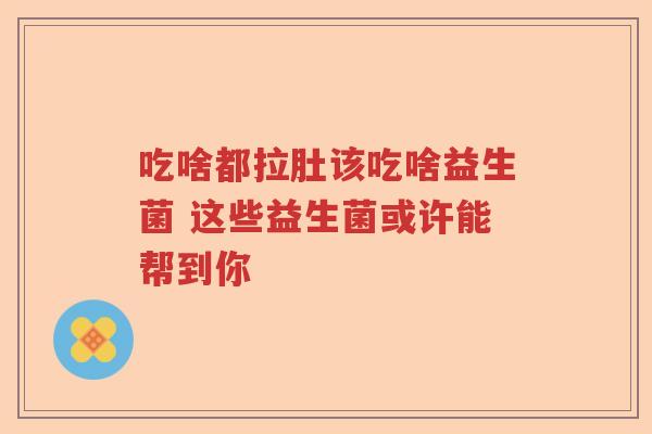 吃啥都拉肚该吃啥益生菌 这些益生菌或许能帮到你