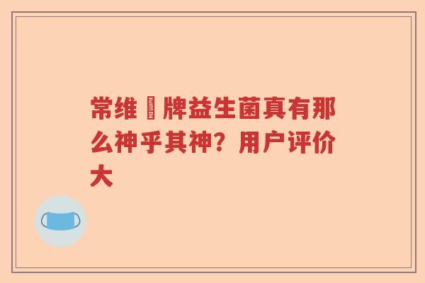 常维効牌益生菌真有那么神乎其神？用户评价大