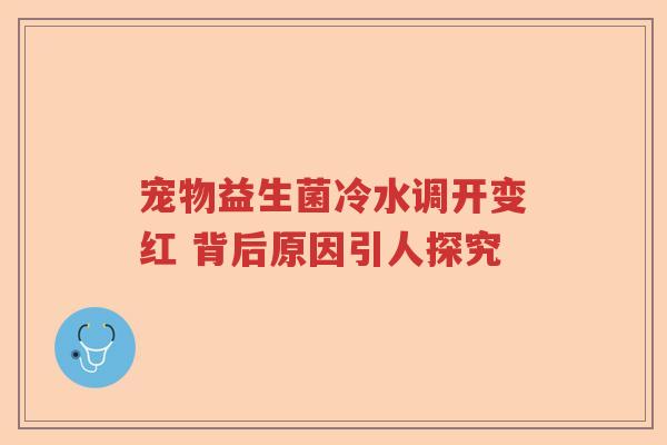 宠物益生菌冷水调开变红 背后原因引人探究