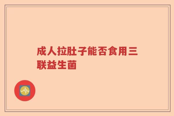 成人拉肚子能否食用三联益生菌