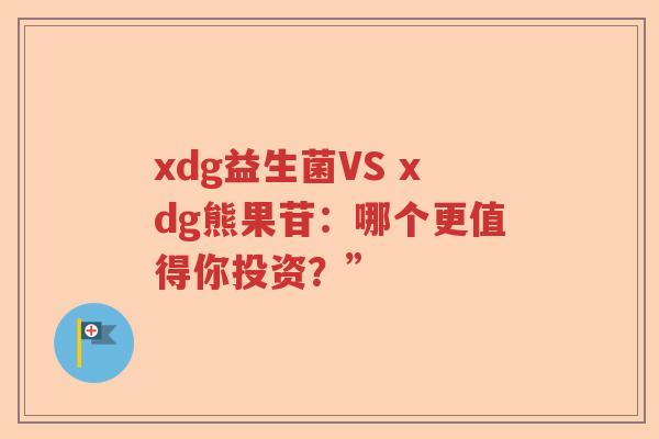 xdg益生菌VS xdg熊果苷：哪个更值得你投资？”
