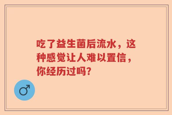 吃了益生菌后流水，这种感觉让人难以置信，你经历过吗？