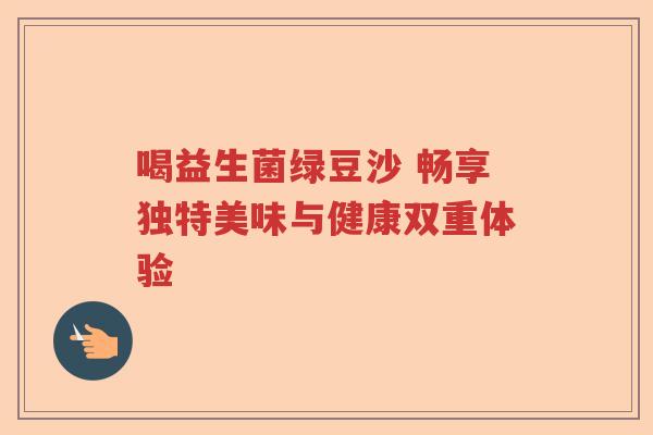 喝益生菌绿豆沙 畅享独特美味与健康双重体验