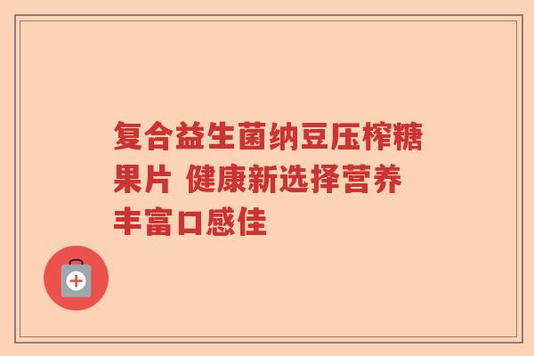 复合益生菌纳豆压榨糖果片 健康新选择营养丰富口感佳