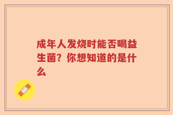 成年人发烧时能否喝益生菌？你想知道的是什么