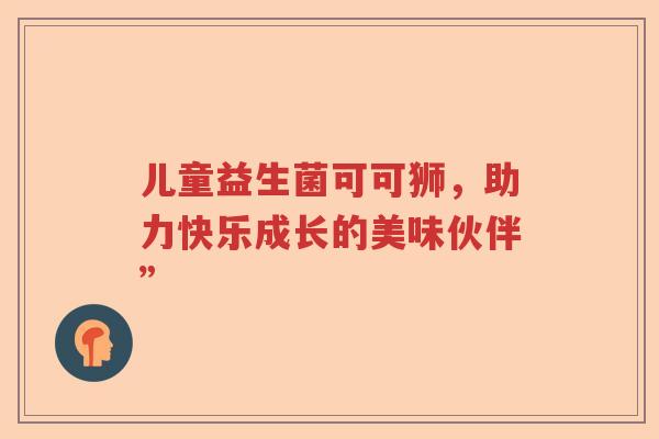 儿童益生菌可可狮，助力快乐成长的美味伙伴”