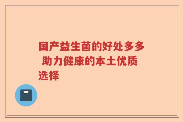 国产益生菌的好处多多 助力健康的本土优质选择